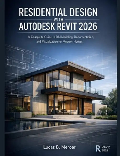 Residential Design with Autodesk Revit 2026: A Complete Guide to BIM Modeling, Documentation, and Visualization for Modern Homes by Lucas B. Mercer