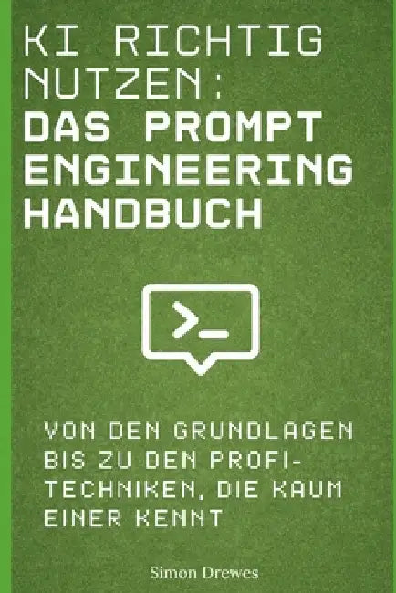 KI richtig nutzen: Das Prompt Engineering Handbuch: Von den Grundlagen bis zu den Profi-Techniken, die kaum einer kennt by Simon Drewes