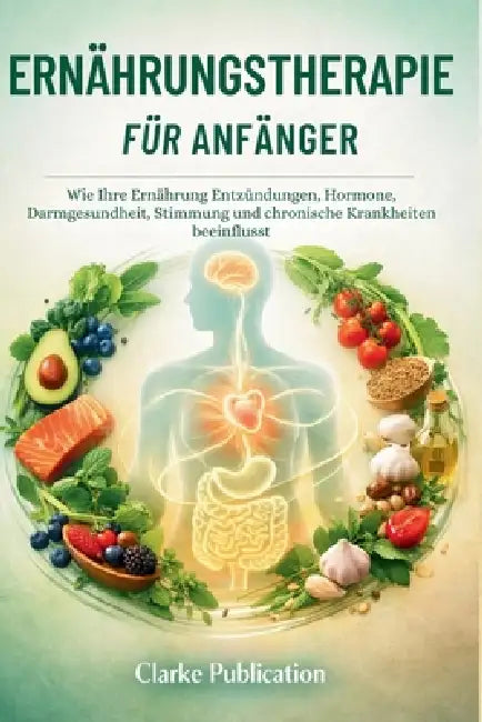 Ernährungstherapie für Anfänger: Wie Ihre Ernährung Entzündungen, Hormone, Darmgesundheit, Stimmung und chronische Krankheiten beeinflusst by Clarke Publication