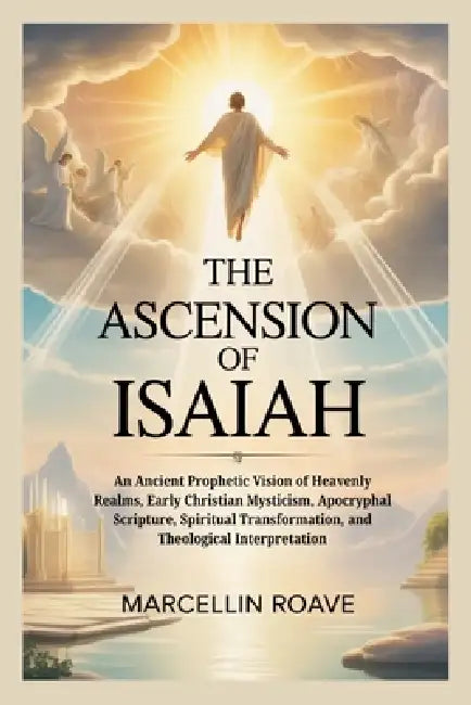 The Ascension of Isaiah: An Ancient Prophetic Vision of Heavenly Realms, Early Christian Mysticism, Apocryphal Scripture, Spiritual Transformation, an by Marcellin Roave
