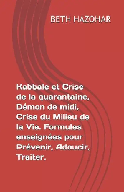 Kabbale et Crise de la quarantaine, Démon de midi, Crise du Milieu de la Vie. Formules enseignées pour Prévenir, Adoucir, Traiter. by Beth Hazohar