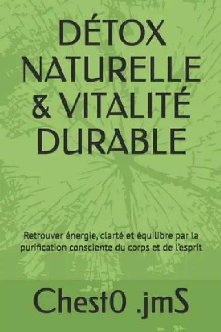 Détox Naturelle & Vitalité Durable: Retrouver énergie, clarté et équilibre par la purification consciente du corps et de l'esprit by Chest0 Jms