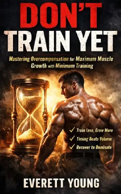 Don't Train Yet: Mastering Overcompensation for Maximum Muscle Growth with Minimum Training by Everett Young
