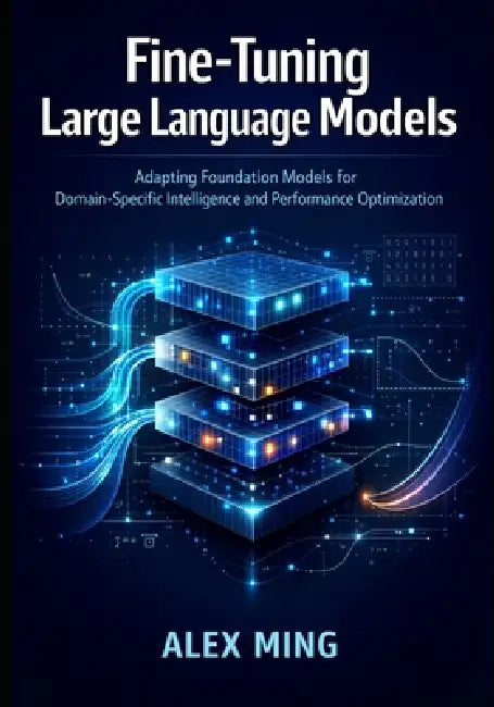 Fine Tuning Large Language Models: Adapting Foundation Models for Domain-Specific Intelligence and Performance Optimization by Alex Ming