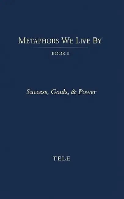 Metaphors We Live By: Book I: Success, Goals, & Power by Tele