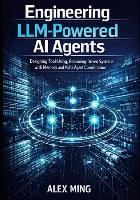 Engineering LLM Powered AI Agents: Designing Tool Using, Reasoning Driven Systems with Memory and Multi-Agent Coordination by Alex Ming