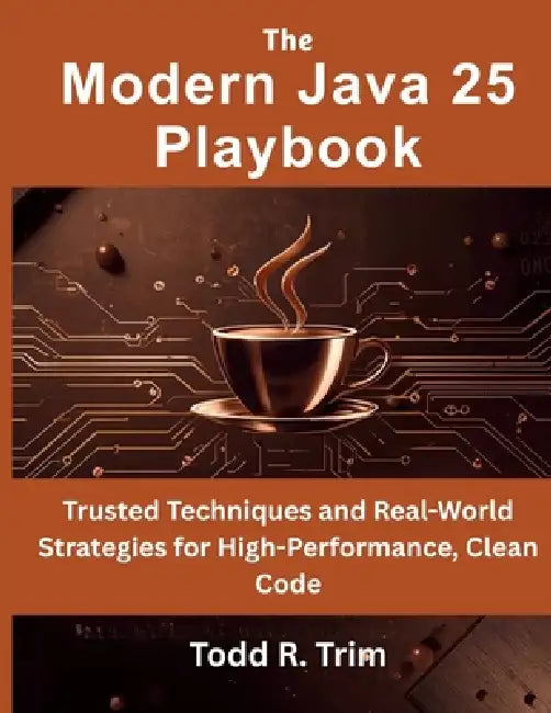 The Modern Java 25 Playbook: Trusted Techniques and Real-World Strategies for High-Performance, Clean Code by Todd R. Trim