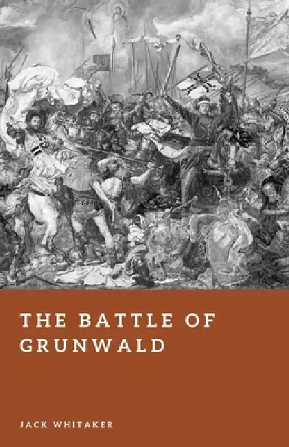 The Battle of Grunwald: The Crushing Defeat of the Teutonic Order by Jack Whitaker
