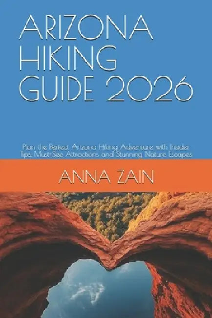 Arizona Hiking Guide 2026: Plan the Perfect Arizona Hiking Adventure with Insider Tips, Must-See Attractions and Stunning Nature Escapes by Anna Zain