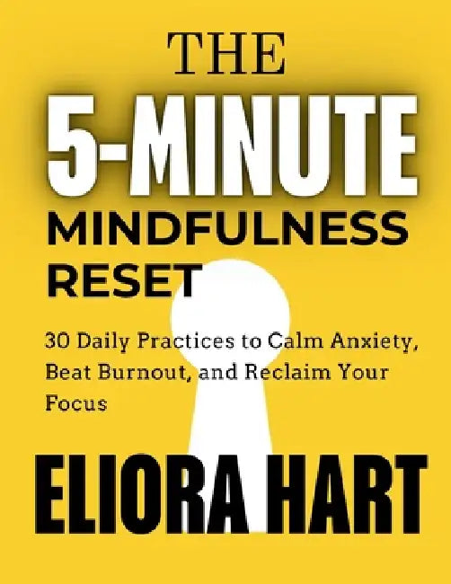 The 5-Minute Mindfulness Reset: 30 Daily Practices to Calm Anxiety, Beat Burnout, and Reclaim Your Focus by Eliora Hart