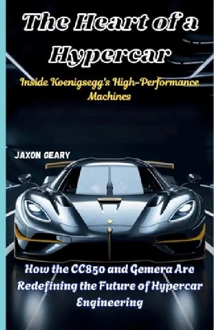The Heart of a Hypercar: Inside Koenigsegg's High-Performance Machines: How the CC850 and Gemera Are Redefining the Future of Hypercar Engineering by Jaxon Geary