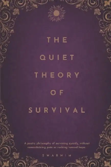 The Quiet Theory Of Survival: A poetic philosophy of surviving quietly, without romanticizing pain or rushing towards hope. by Swarnim Mishra