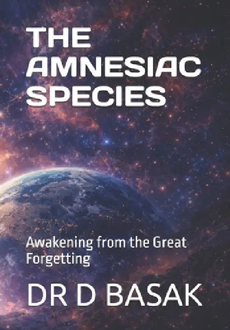 The Amnesiac Species: Awakening from the Great Forgetting by D. Basak