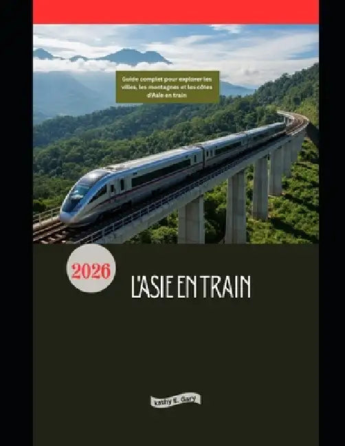 L'Asie en train 2026: Guide complet pour explorer les villes, les montagnes et les côtes d'Asie en train by Kathy E. Gary