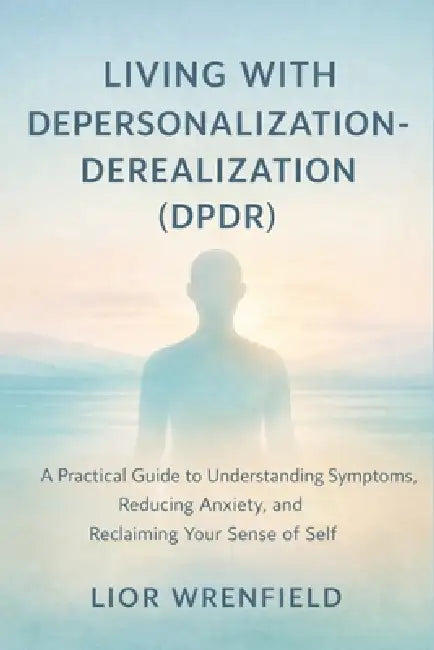 Living with Depersonalization-Derealization (DPDR): A Practical Guide to Understanding Symptoms, Reducing Anxiety, and Reclaiming Your Sense of Self by Lior Wrenfield