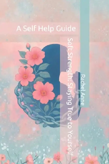 Soft Strength: Staying True to Yourself: A Self Help Guide by Rachel Anne