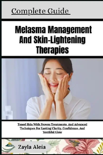 Complete Guide To Melasma Management And Skin-Lightening Therapies: Toned Skin With Proven Treatments, And Advanced Techniques For Lasting Clarity, Co by Zayla Aleia