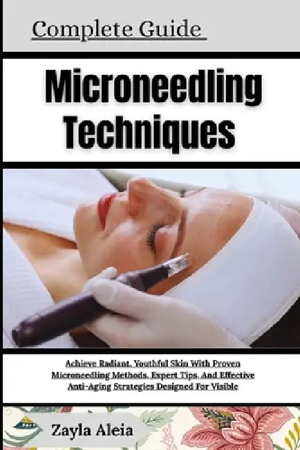Complete Guide To Microneedling Techniques: Achieve Radiant, Youthful Skin With Proven Microneedling Methods, Expert Tips, And Effective Anti-Aging St by Zayla Aleia