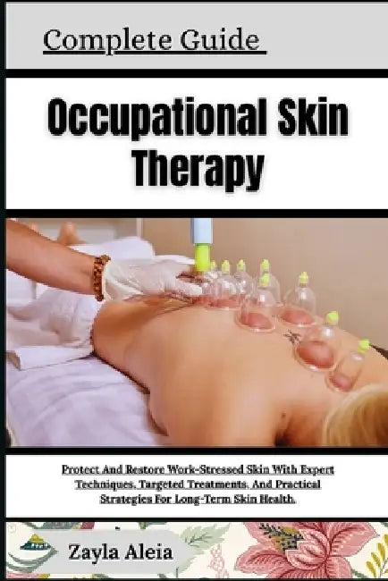 Complete Guide To Occupational Skin Therapy: Protect And Restore Work-Stressed Skin With Expert Techniques, Targeted Treatments, And Practical Strateg by Zayla Aleia