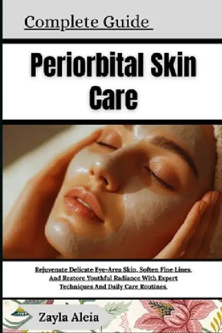 Complete Guide To Periorbital Skin Care: Rejuvenate Delicate Eye-Area Skin, Soften Fine Lines, And Restore Youthful Radiance With Expert Techniques An by Zayla Aleia