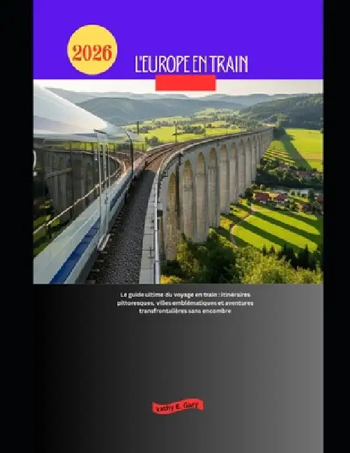 L'Europe en train 2026: Le guide ultime du voyage en train: itinéraires pittoresques, villes emblématiques et aventures transfrontalières sans encombr by Kathy E. Gary
