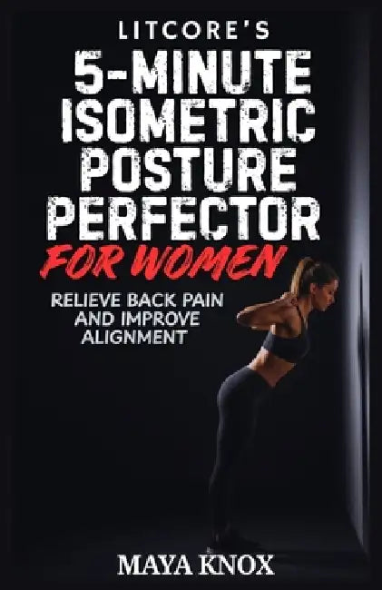 LitCore's 5-Minute Isometric Posture Perfector for Women: Relieve Back Pain and Improve Alignment by Maya Knox