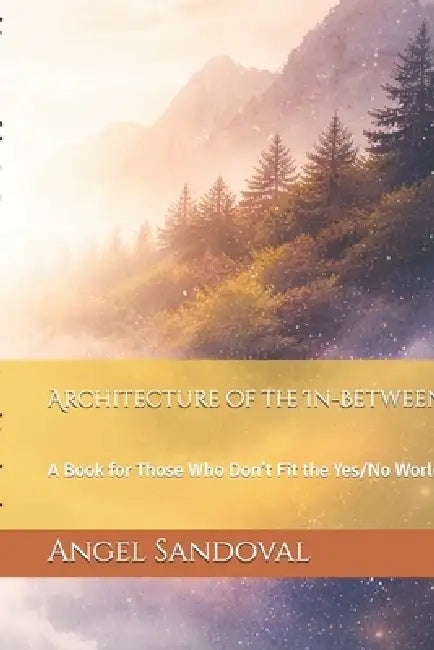 Architecture of the In-Between: A Book for Those Who Don't Fit the Yes/No World by Angel Sandoval