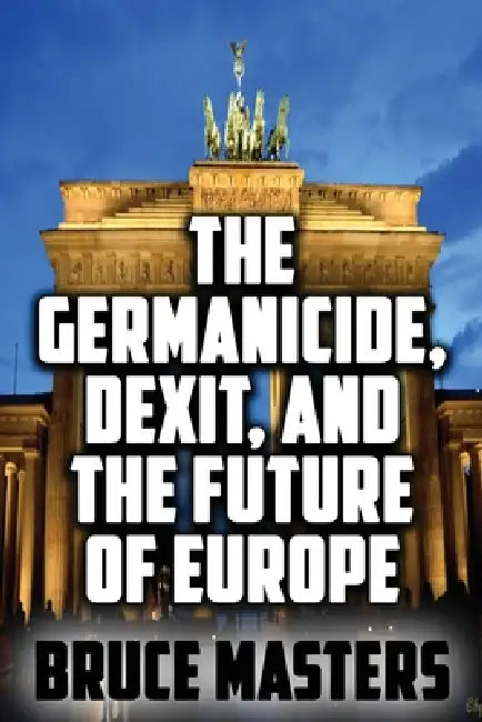 The Germanicide, Dexit, and the Future of Europe by Bruce Masters