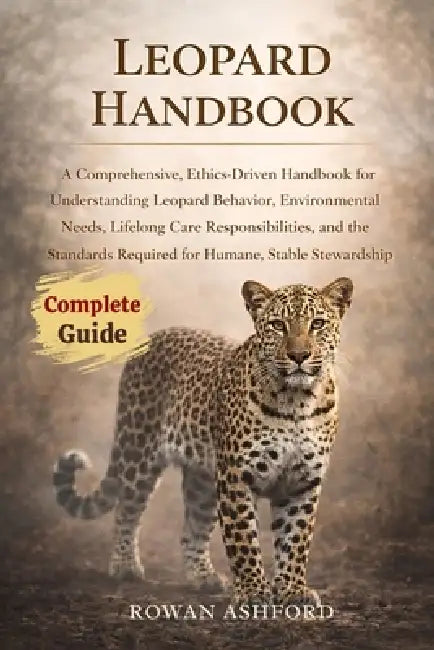 Leopard Handbook: A Comprehensive, Ethics-Driven Handbook for Understanding Leopard Behavior, Environmental Needs, Lifelong Care Responsibilities, and by Rowan Ashford