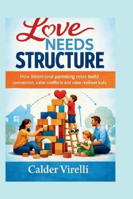 Love Needs Structure: How intentional parenting roles build connection, calm conflictsand raise resilient kids by Calder Virelli