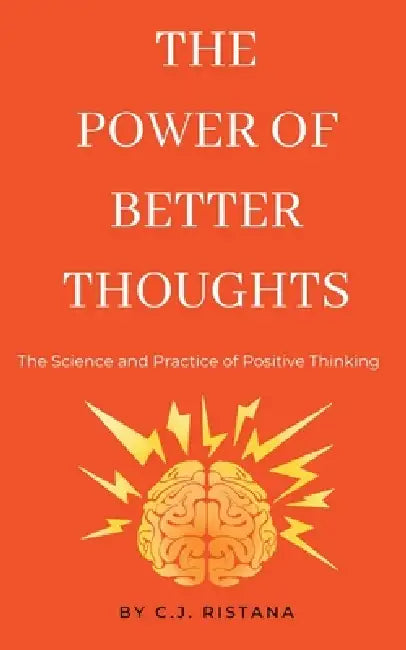The Power of Better Thoughts: The Science and Practice of Postive Thinking by C. J. Ristana