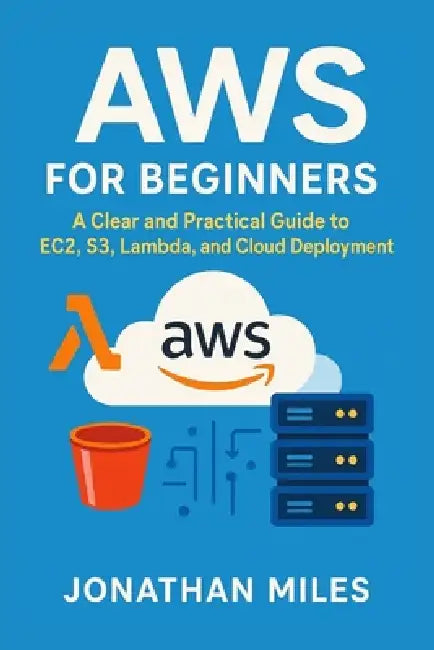 AWS for Beginners: A Clear and Practical Guide to EC2, S3, Lambda, and Cloud Deployment by Jonathan Miles