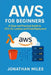 AWS for Beginners: A Clear and Practical Guide to EC2, S3, Lambda, and Cloud Deployment by Jonathan Miles