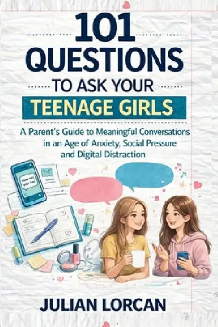 101 Questions to Ask Your Teenage Girls: A Parent's Guide to Meaningful Conversations in an Age of Anxiety, Social Pressure and Digital Distraction by Julian Lorcan