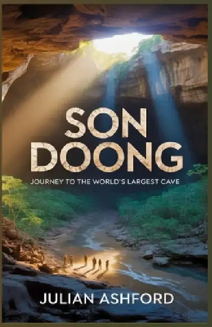 The Hidden World Beneath the Earth: Journey into the World's Largest Cave Sơn Đoòng by Julian Ashford