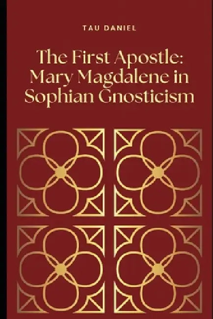 The First Apostle: Mary Magdalene in Sophian Gnosticism by Tau Daniel