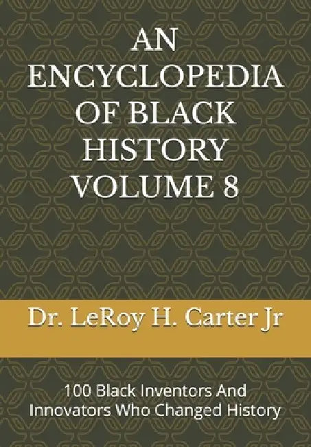 An Encyclopedia of Black History Volume 8: 100 Black Inventors And Innovators Who Changed History by Jr. Carter Leroy H.