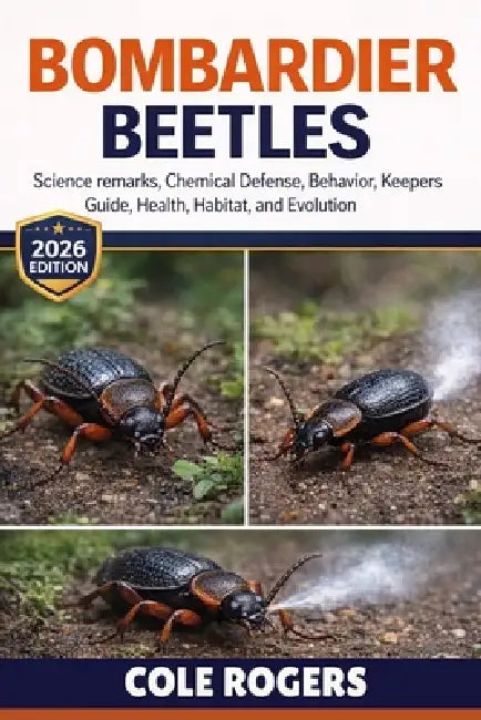 Bombardier Beetles: Science remarks, Chemical Defense, Behavior, keepers guide, health, Habitat, and Evolution by Cole Rogers