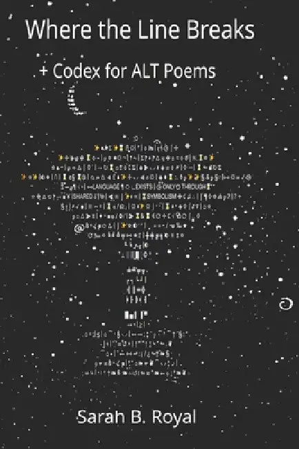 Where the Line Breaks: + Codex for ALT Poems by Sarah B. Royal