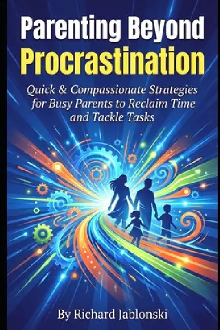 Parenting Beyond Procrastination: Quick & Compassionate Strategies for Busy Parents to Reclaim Time and Tackle Tasks by Richard Jablonski