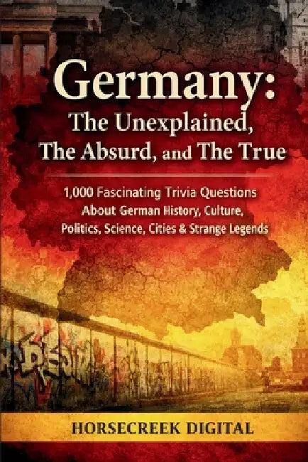 Germany: The Unexplained, The Absurd, and The True: 1,000 Fascinating Trivia Questions About German History, Culture, Politics, Science, Cities & Stra by Horsecreek Digital