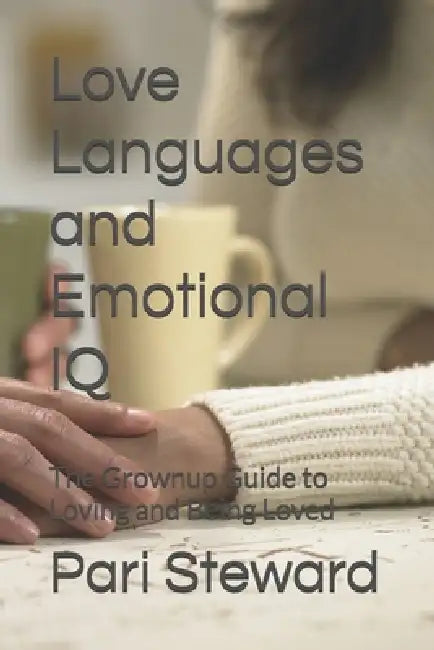 Love Languages and Emotional IQ: The Grownup Guide to Loving and Being Loved by Pari Steward