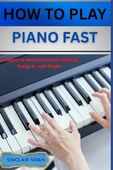 How to Play Digital Piano Fast: A Beginner Method to Start Playing Songs in Just Weeks by Sinclair Noah