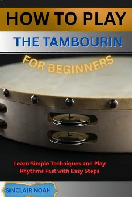 How to Play the Tambourine for Beginners: Learn Simple Techniques and Play Rhythms Fast with Easy Steps by Sinclair Noah