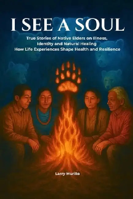 I See a Soul: True Stories of Native Elders on Illness, Identity, and Natural Healing-How Life Experiences Shape Health and Resilience by Larry Murillo