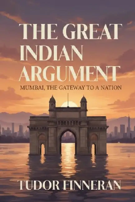 The Great Indian Argument: Mumbai, the Gateway to a Nation by Tudor Finneran