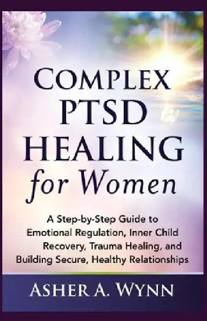 Complex PTSD Healing for Women: A Step-by-Step Guide to Emotional Regulation, Inner Child Recovery, Trauma Healing, and Building Secure, Healthy Relat by Asher A. Wynn