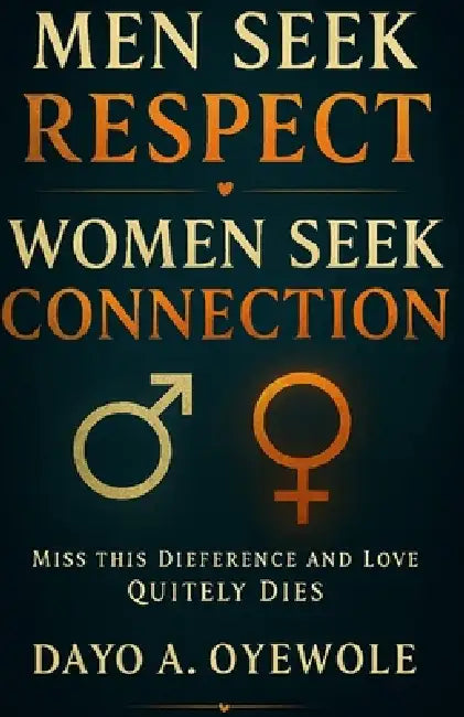 Men Seek Respect Women Seek Connection: Miss This Difference and Love Quietly Dies by Dayo A. Oyewole