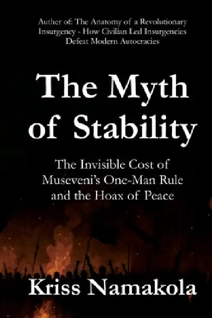 The Myth of Stability: The Invisible Cost of Museveni's One-Man Rule and the Hoax of Peace by Kriss Namakola