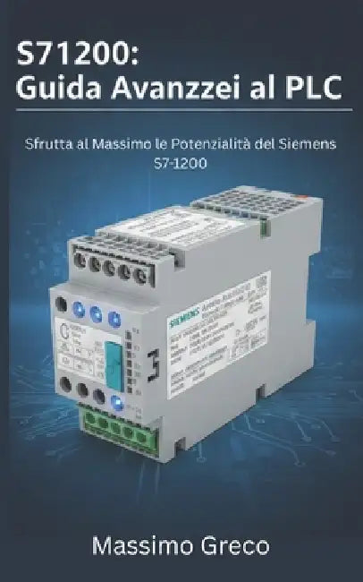 S71200: Guida Avanzata al PLC: Tecniche di programmazione, configurazione hardware e software avanzata, ottimizzazione dei dati e comunicazione indust by Massimo Greco